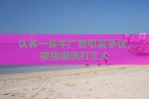 认养一头牛广告引发争议，被指嘲讽打工人