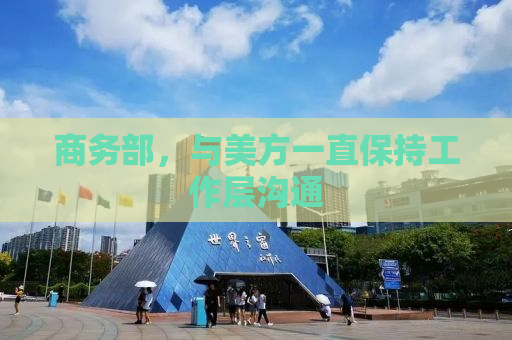 商务部，与美方一直保持工作层沟通