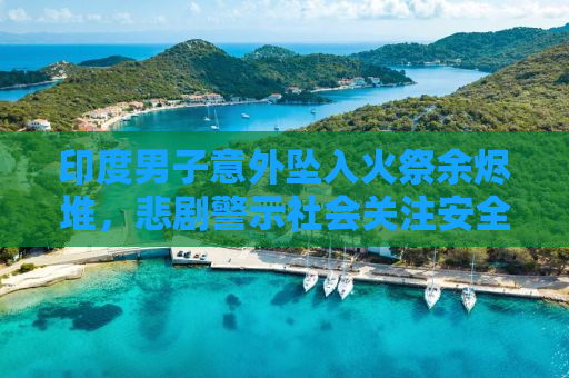 印度男子意外坠入火祭余烬堆，悲剧警示社会关注安全议题