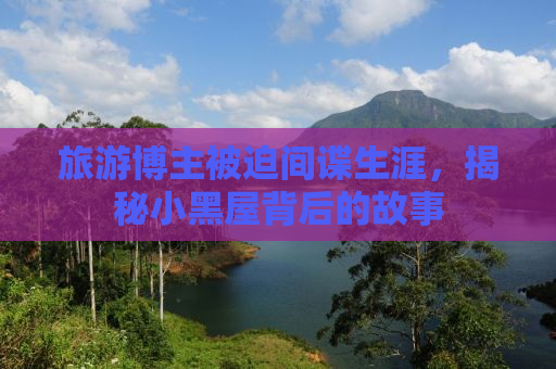 旅游博主被迫间谍生涯，揭秘小黑屋背后的故事