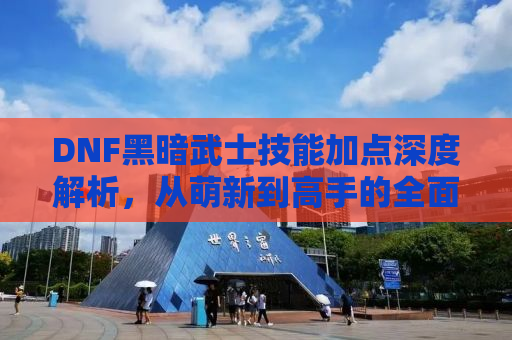 DNF黑暗武士技能加点深度解析，从萌新到高手的全面攻略