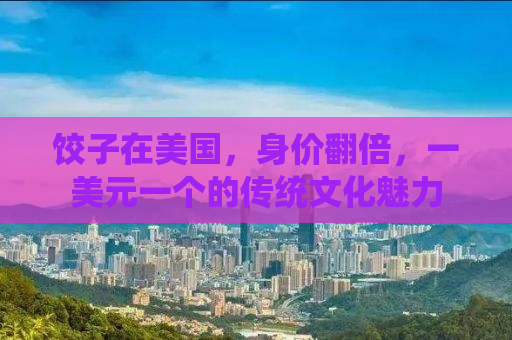 饺子在美国，身价翻倍，一美元一个的传统文化魅力