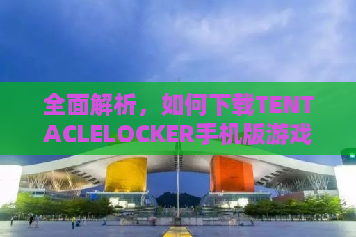 全面解析，如何下载TENTACLELOCKER手机版游戏