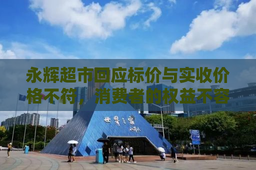 永辉超市回应标价与实收价格不符，消费者的权益不容忽视
