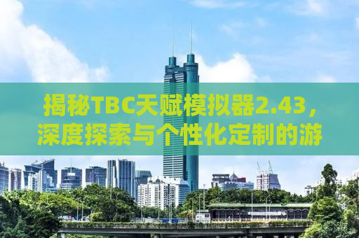 揭秘TBC天赋模拟器2.43，深度探索与个性化定制的游戏体验