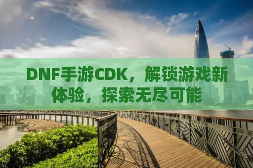 DNF手游CDK，解锁游戏新体验，探索无尽可能