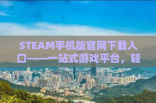 STEAM手机版官网下载入口——一站式游戏平台，轻松开启你的游戏人生