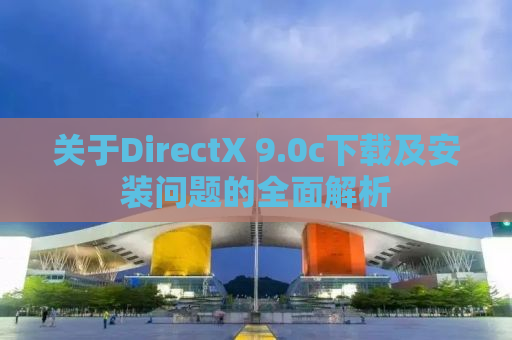 关于DirectX 9.0c下载及安装问题的全面解析