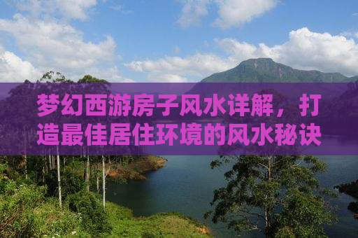 梦幻西游房子风水详解，打造最佳居住环境的风水秘诀