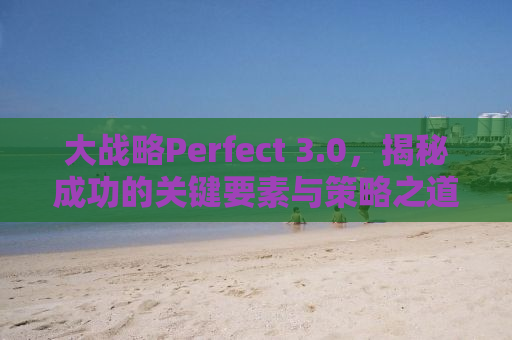 大战略Perfect 3.0，揭秘成功的关键要素与策略之道