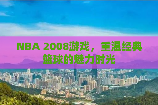 NBA 2008游戏，重温经典篮球的魅力时光