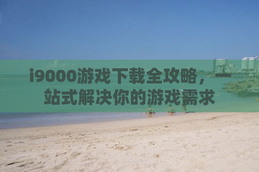 i9000游戏下载全攻略，一站式解决你的游戏需求