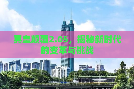 冥皇颠覆2.05，揭秘新时代的变革与挑战