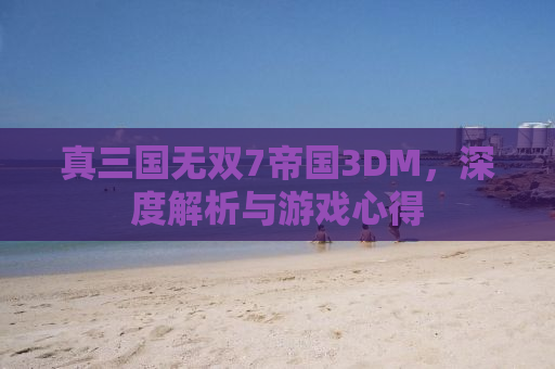 真三国无双7帝国3DM，深度解析与游戏心得