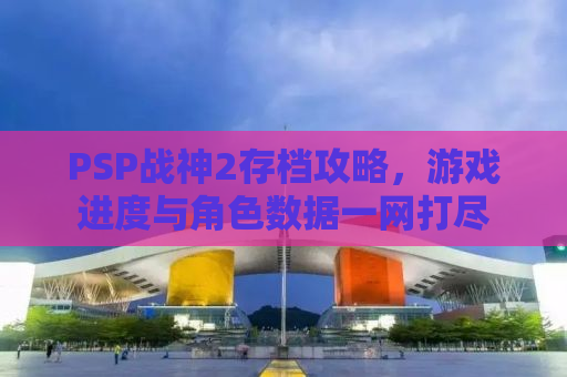 PSP战神2存档攻略，游戏进度与角色数据一网打尽