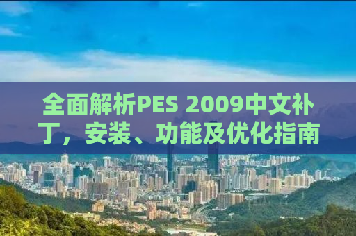 全面解析PES 2009中文补丁，安装、功能及优化指南