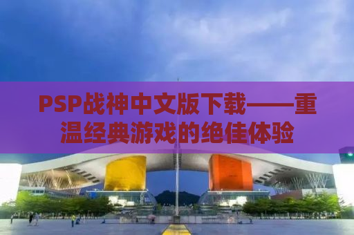 PSP战神中文版下载——重温经典游戏的绝佳体验