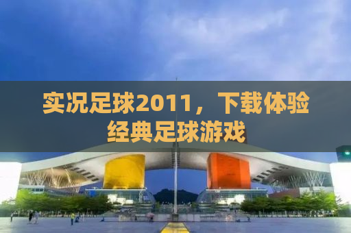 实况足球2011，下载体验经典足球游戏