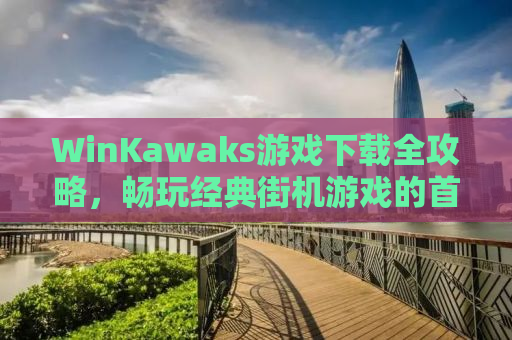 WinKawaks游戏下载全攻略，畅玩经典街机游戏的首选平台