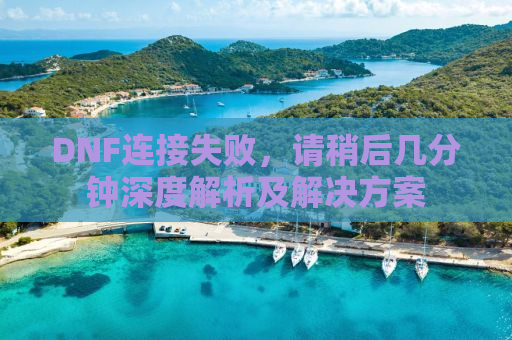 DNF连接失败，请稍后几分钟深度解析及解决方案