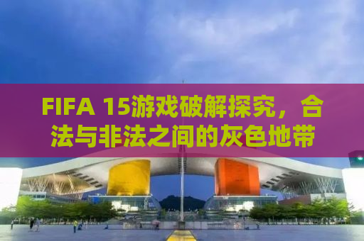 FIFA 15游戏破解探究，合法与非法之间的灰色地带