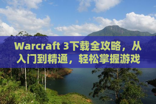 Warcraft 3下载全攻略，从入门到精通，轻松掌握游戏安装流程！